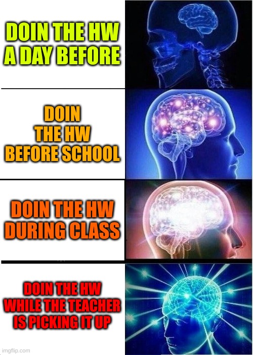 big brain | DOIN THE HW A DAY BEFORE; DOIN THE HW BEFORE SCHOOL; DOIN THE HW DURING CLASS; DOIN THE HW WHILE THE TEACHER IS PICKING IT UP | image tagged in memes,expanding brain | made w/ Imgflip meme maker