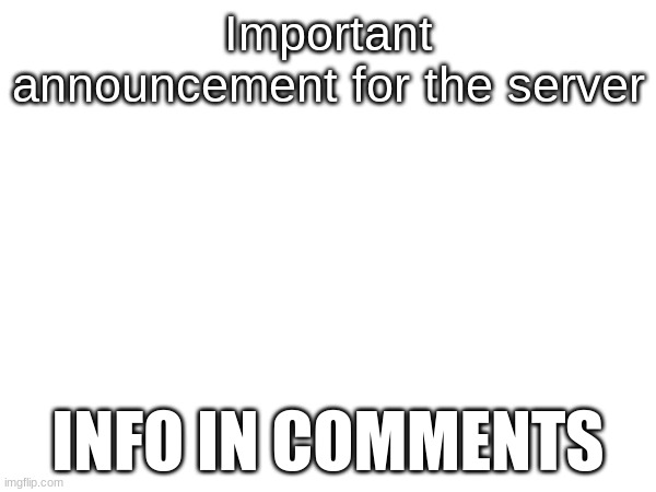 Very important, please read it all. | Important announcement for the server; INFO IN COMMENTS | made w/ Imgflip meme maker