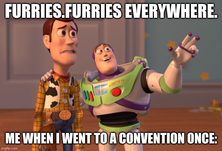 X, X Everywhere Meme | FURRIES.FURRIES EVERYWHERE. ME WHEN I WENT TO A CONVENTION ONCE: | image tagged in memes,x x everywhere | made w/ Imgflip meme maker