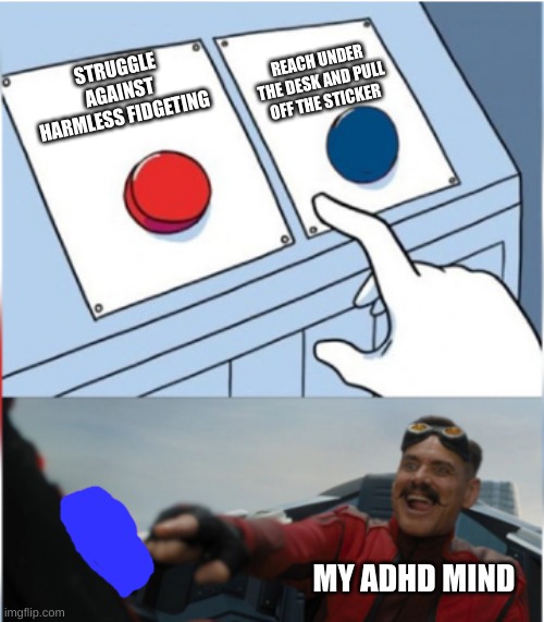 harmless, no? | REACH UNDER THE DESK AND PULL OFF THE STICKER; STRUGGLE AGAINST HARMLESS FIDGETING; MY ADHD MIND | image tagged in robotnik pressing red button | made w/ Imgflip meme maker