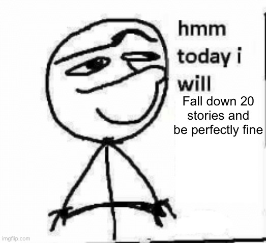 hmm today i will... | Fall down 20 stories and be perfectly fine | image tagged in hmm today i will | made w/ Imgflip meme maker