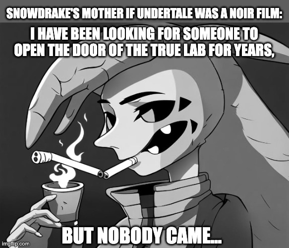 SNOWDRAKE'S MOTHER IF UNDERTALE WAS A NOIR FILM:; I HAVE BEEN LOOKING FOR SOMEONE TO OPEN THE DOOR OF THE TRUE LAB FOR YEARS, BUT NOBODY CAME... | image tagged in snowdrake,snowdrake's mother,undertale,undertale au,noir,smoking | made w/ Imgflip meme maker