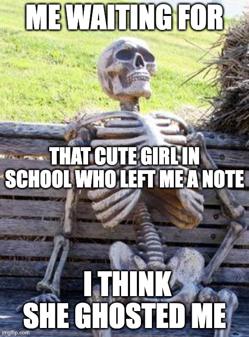 Waiting Skeleton Meme | ME WAITING FOR; THAT CUTE GIRL IN SCHOOL WHO LEFT ME A NOTE; I THINK SHE GHOSTED ME | image tagged in memes,waiting skeleton,funny memes,funny,waiting,school | made w/ Imgflip meme maker