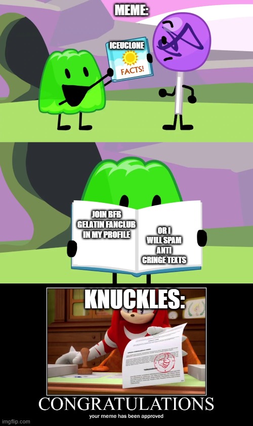 MEME APPROVED | MEME:; ICEUCLONE; OR I WILL SPAM ANTI CRINGE TEXTS; JOIN BFB GELATIN FANCLUB IN MY PROFILE; KNUCKLES: | image tagged in gelatin's book of facts,meme approved knuckles | made w/ Imgflip meme maker