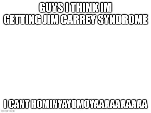 YAMOMIHABOYAAAAAAA | GUYS I THINK IM GETTING JIM CARREY SYNDROME; I CANT HOMINYAYOMOYAAAAAAAAAA | made w/ Imgflip meme maker