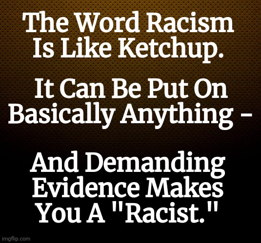 The Word Racism | The Word Racism Is Like Ketchup. It Can Be Put On Basically Anything -; And Demanding Evidence Makes You A "Racist." | image tagged in racism | made w/ Imgflip meme maker