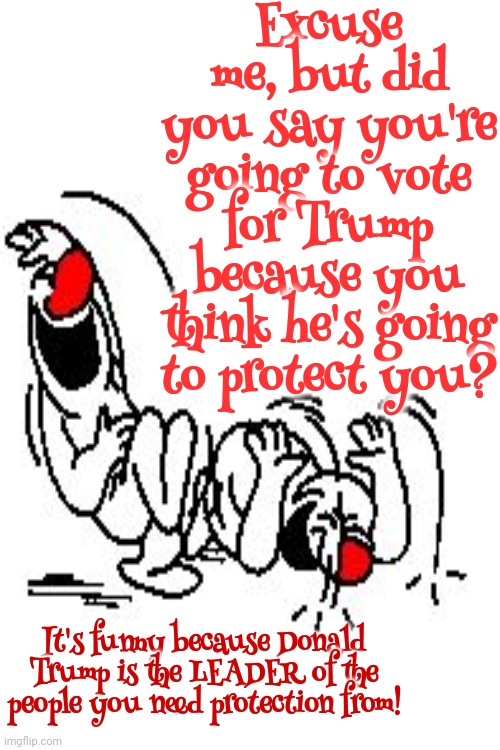 That's A Hoot! | Excuse me, but did you say you're going to vote for Trump because you think he's going to protect you? It's funny because Donald Trump is the LEADER of the people you need protection from! | image tagged in trump unfit unqualified dangerous,lock him up,scumbag trump,scumbag maga,cognitive dissonance,memes | made w/ Imgflip meme maker