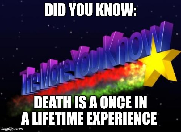 the more you know | DID YOU KNOW:; DEATH IS A ONCE IN A LIFETIME EXPERIENCE | image tagged in the more you know | made w/ Imgflip meme maker