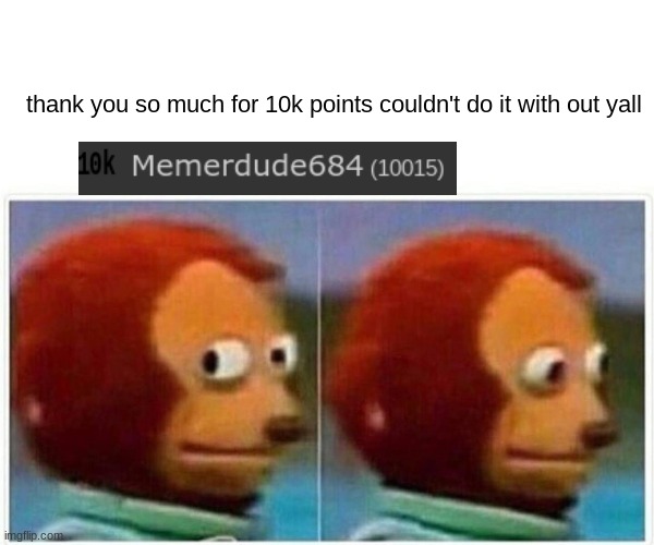 thank you | thank you so much for 10k points couldn't do it with out yall | image tagged in memes,monkey puppet | made w/ Imgflip meme maker