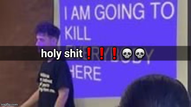 I am going to kill everybody here | holy shit❗️❗️❗️💀💀 | image tagged in i am going to kill everybody here | made w/ Imgflip meme maker