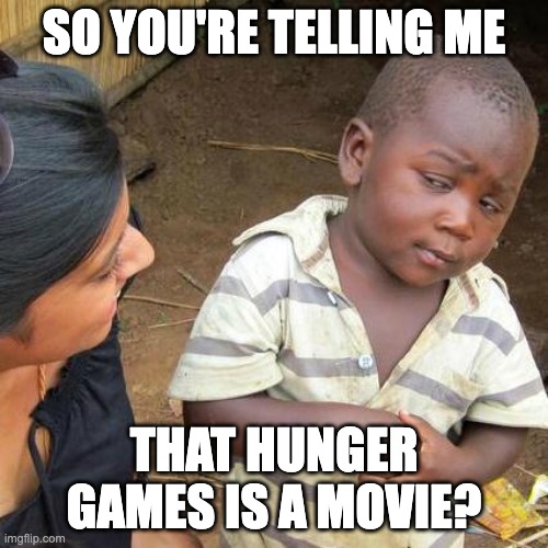 Third World Skeptical Kid Meme | SO YOU'RE TELLING ME; THAT HUNGER GAMES IS A MOVIE? | image tagged in memes,third world skeptical kid,hunger games,funny memes,funny,skeptical | made w/ Imgflip meme maker