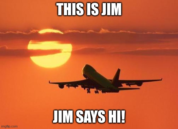 airplanelove | THIS IS JIM JIM SAYS HI! | image tagged in airplanelove | made w/ Imgflip meme maker