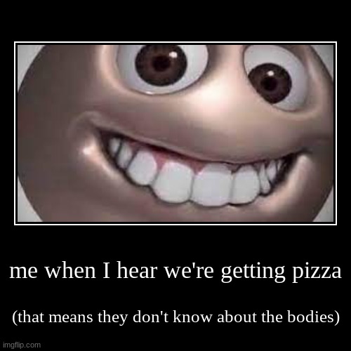 me when I hear we're getting pizza | (that means they don't know about the bodies) | image tagged in funny,demotivationals | made w/ Imgflip demotivational maker