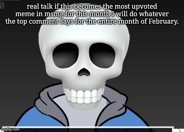 sans | real talk if this becomes the most upvoted meme in msmg for this month I will do whatever the top comment says for the entire month of February. | image tagged in sans | made w/ Imgflip meme maker