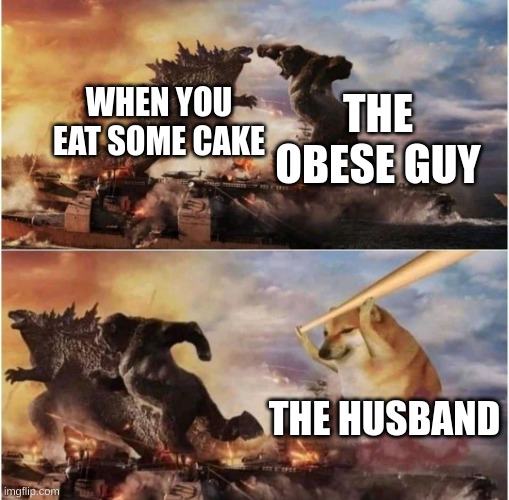 THE CAKE | WHEN YOU EAT SOME CAKE; THE OBESE GUY; THE HUSBAND | image tagged in kong godzilla doge | made w/ Imgflip meme maker