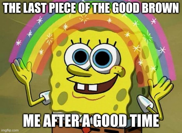 That GOOD brownie | THE LAST PIECE OF THE GOOD BROWN; ME AFTER A GOOD TIME | image tagged in memes,imagination spongebob | made w/ Imgflip meme maker