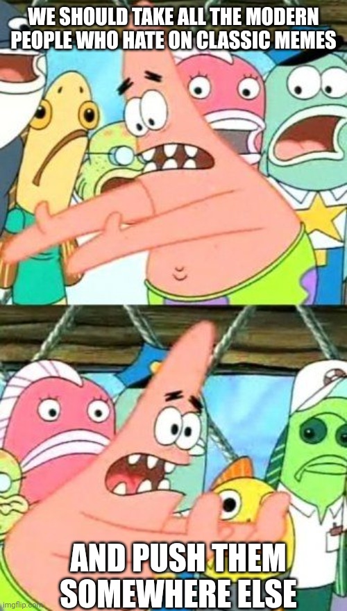 Modern Haters gonna Hate | WE SHOULD TAKE ALL THE MODERN PEOPLE WHO HATE ON CLASSIC MEMES; AND PUSH THEM SOMEWHERE ELSE | image tagged in memes,put it somewhere else patrick,classic memes,haters gonna hate,patrick star | made w/ Imgflip meme maker