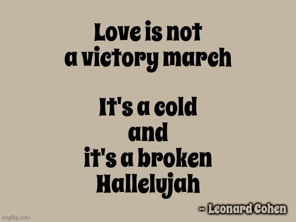 Truer Words Have Never Been Spoken | Love is not a victory march; It's a cold
and
it's a broken
Hallelujah; -  Leonard Cohen | image tagged in love,love hurts,broken heart,love sucks,memes,hopeless | made w/ Imgflip meme maker