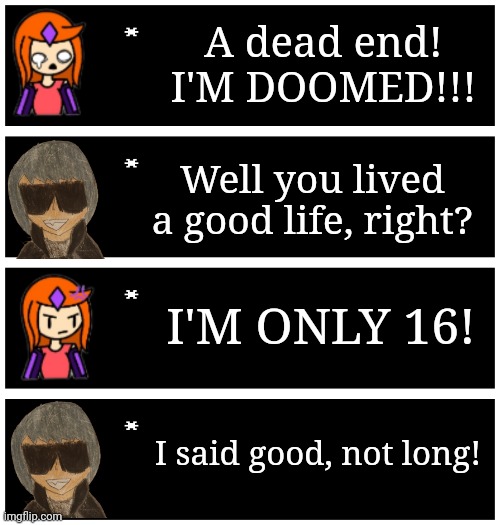 4 undertale textboxes | A dead end!
I'M DOOMED!!! Well you lived a good life, right? I'M ONLY 16! I said good, not long! | image tagged in 4 undertale textboxes | made w/ Imgflip meme maker