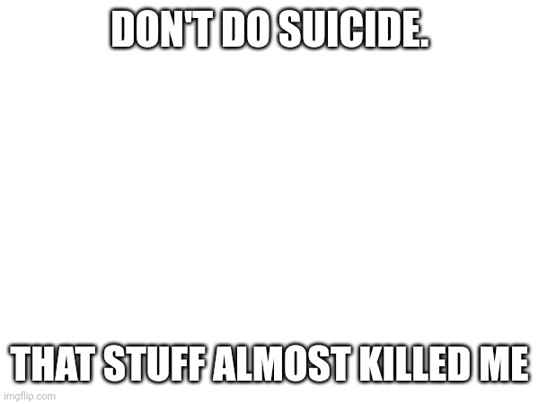 Fact | DON'T DO SUICIDE. THAT STUFF ALMOST KILLED ME | image tagged in dark humor,puns,dumb,fun,funny | made w/ Imgflip meme maker