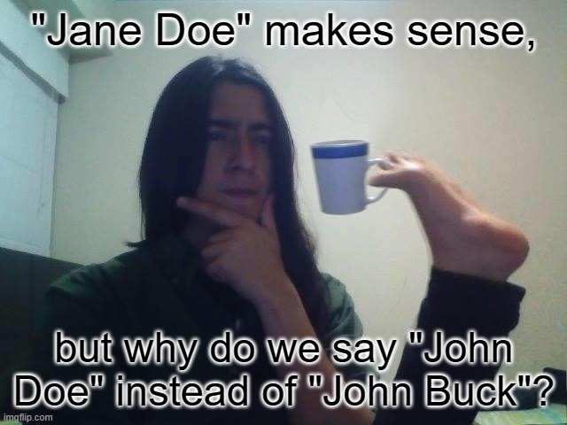 Of course it's based on Richard Doe, just thought the deer gender thing was interesting | "Jane Doe" makes sense, but why do we say "John Doe" instead of "John Buck"? | image tagged in hmmmm,gender,deer,crime,memes,funny | made w/ Imgflip meme maker
