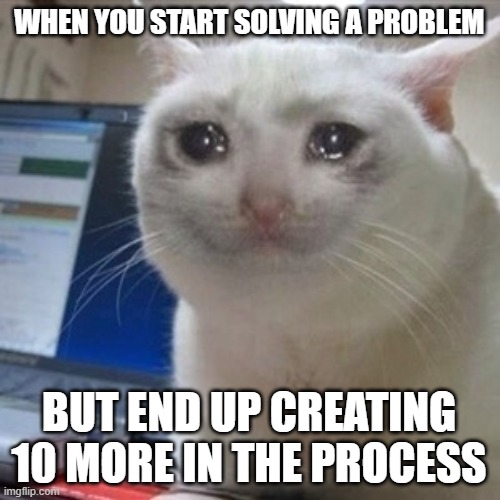 never ending story | WHEN YOU START SOLVING A PROBLEM; BUT END UP CREATING 10 MORE IN THE PROCESS | image tagged in crying cat | made w/ Imgflip meme maker