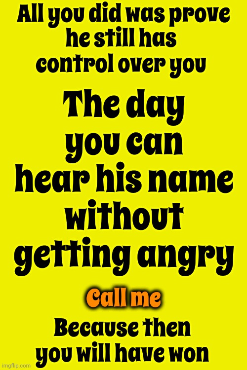 Good Advice | All you did was prove; he still has control over you; The day you can hear his name without getting angry; Call me; Because then you will have won | image tagged in life lessons,it's the hard truth,brutal truth,let it go,you can't win them all,memes | made w/ Imgflip meme maker