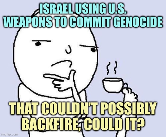 War crimes without consequences | ISRAEL USING U.S. WEAPONS TO COMMIT GENOCIDE; THAT COULDN’T POSSIBLY BACKFIRE, COULD IT? | image tagged in thinking meme,memes | made w/ Imgflip meme maker