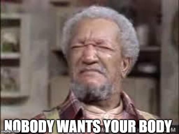 Fred Sanford | NOBODY WANTS YOUR BODY | image tagged in fred sanford | made w/ Imgflip meme maker