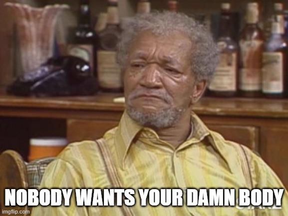 Fred sanford | NOBODY WANTS YOUR DAMN BODY | image tagged in fred sanford | made w/ Imgflip meme maker