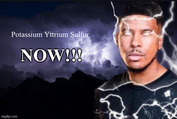 /j | Potassium Yttrium Sulfur; NOW!!! | image tagged in funny lightning man | made w/ Imgflip meme maker