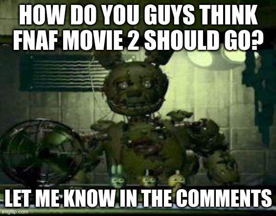 Har har har harhar har har har har har | HOW DO YOU GUYS THINK FNAF MOVIE 2 SHOULD GO? LET ME KNOW IN THE COMMENTS | image tagged in fnaf springtrap in window,fnaf | made w/ Imgflip meme maker