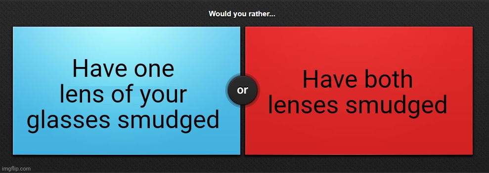 I'd rather have both lenses be equally bad | Have one lens of your glasses smudged; Have both lenses smudged | image tagged in would you rather | made w/ Imgflip meme maker