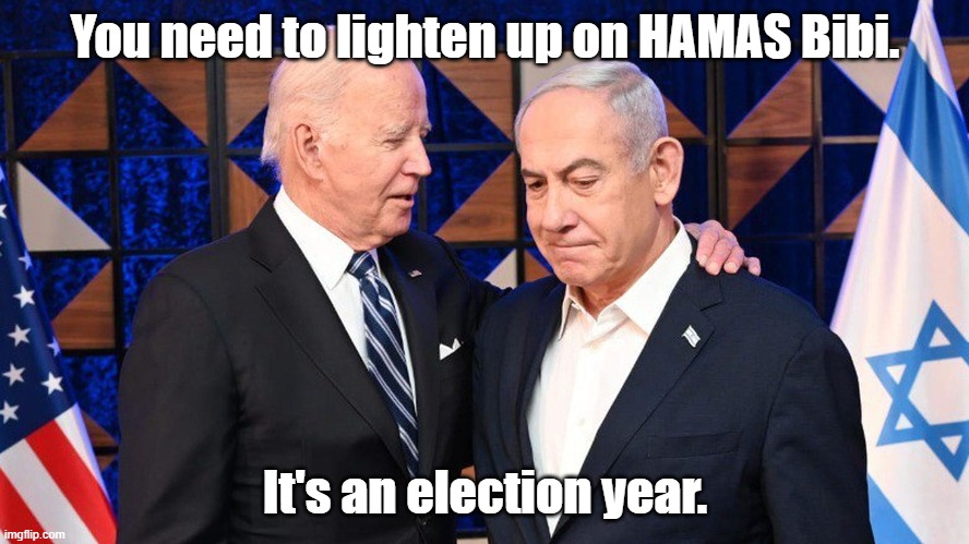 It's all about politics | You need to lighten up on HAMAS Bibi. It's an election year. | image tagged in netanyahu,bibi,israel,hamas,biden | made w/ Imgflip meme maker