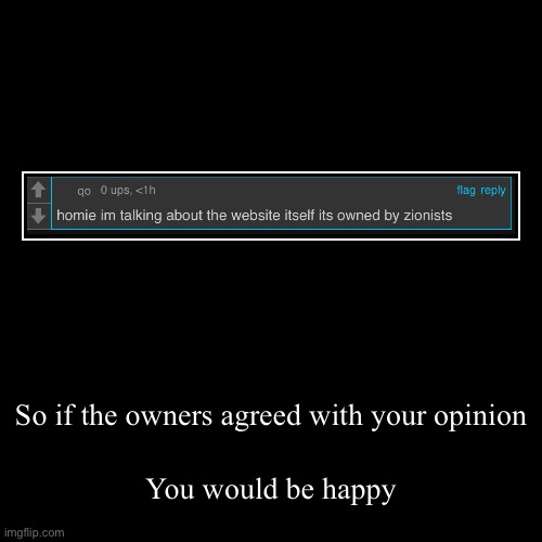 So if the owners agreed with your opinion | You would be happy | image tagged in funny,demotivationals | made w/ Imgflip demotivational maker