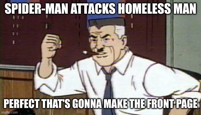 J Jonah Jameson Spiderman | SPIDER-MAN ATTACKS HOMELESS MAN PERFECT THAT'S GONNA MAKE THE FRONT PAGE | image tagged in j jonah jameson spiderman | made w/ Imgflip meme maker