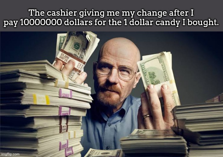 Breaking bad money | The cashier giving me my change after I pay 10000000 dollars for the 1 dollar candy I bought. | image tagged in breaking bad money | made w/ Imgflip meme maker