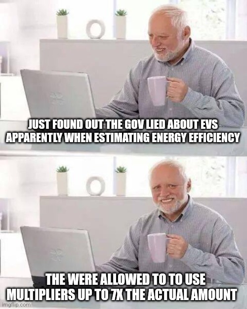 Hide the Pain Harold | JUST FOUND OUT THE GOV LIED ABOUT EVS APPARENTLY WHEN ESTIMATING ENERGY EFFICIENCY; THE WERE ALLOWED TO TO USE MULTIPLIERS UP TO 7X THE ACTUAL AMOUNT | image tagged in memes,hide the pain harold | made w/ Imgflip meme maker