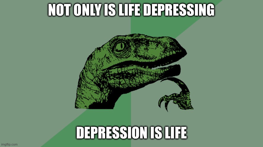 Philosophy Dinosaur | NOT ONLY IS LIFE DEPRESSING DEPRESSION IS LIFE | image tagged in philosophy dinosaur | made w/ Imgflip meme maker