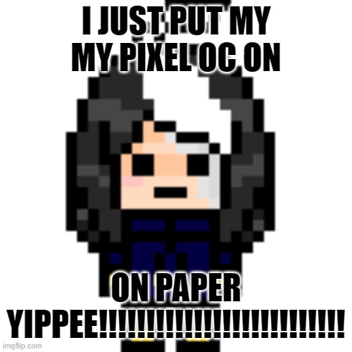 e | I JUST PUT MY MY PIXEL OC ON; ON PAPER
YIPPEE!!!!!!!!!!!!!!!!!!!!!!!!!! | image tagged in true cosmo_png | made w/ Imgflip meme maker