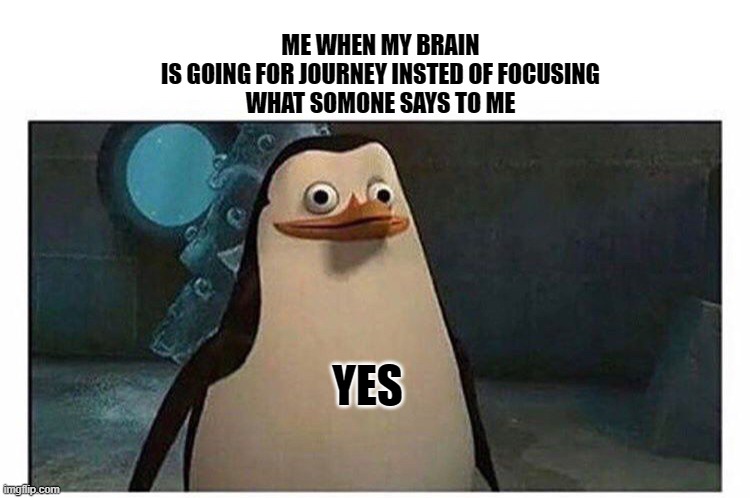 yes | ME WHEN MY BRAIN
IS GOING FOR JOURNEY INSTED OF FOCUSING
WHAT SOMONE SAYS TO ME; YES | image tagged in yes,brain | made w/ Imgflip meme maker