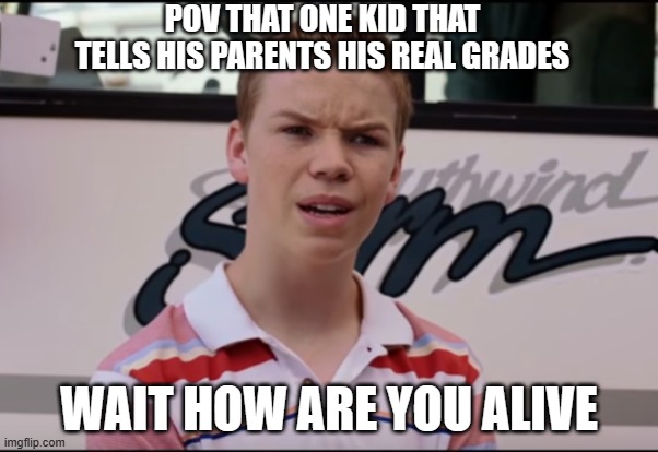 grades | POV THAT ONE KID THAT TELLS HIS PARENTS HIS REAL GRADES; WAIT HOW ARE YOU ALIVE | image tagged in you guys are getting paid | made w/ Imgflip meme maker