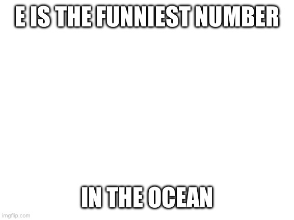 Blank White Template | E IS THE FUNNIEST NUMBER; IN THE OCEAN | image tagged in blank white template | made w/ Imgflip meme maker