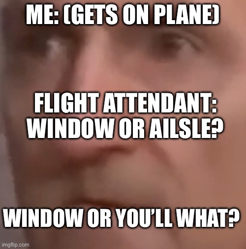 I WILL K… actually, what will I do? | ME: (GETS ON PLANE); FLIGHT ATTENDANT: WINDOW OR AILSLE? WINDOW OR YOU’LL WHAT? | image tagged in old man oof | made w/ Imgflip meme maker