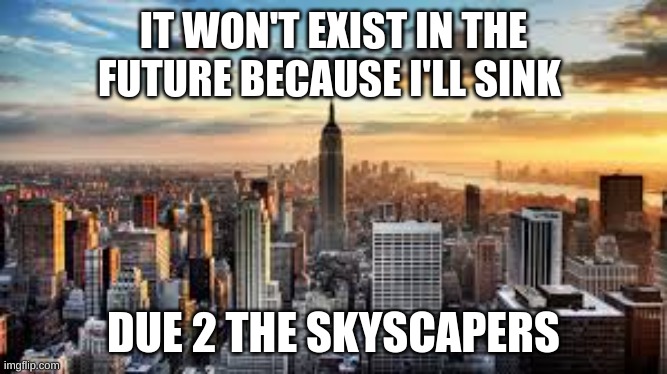 NYC Will be underwater by 2040 | IT WON'T EXIST IN THE FUTURE BECAUSE I'LL SINK; DUE 2 THE SKYSCAPERS | image tagged in nyc | made w/ Imgflip meme maker