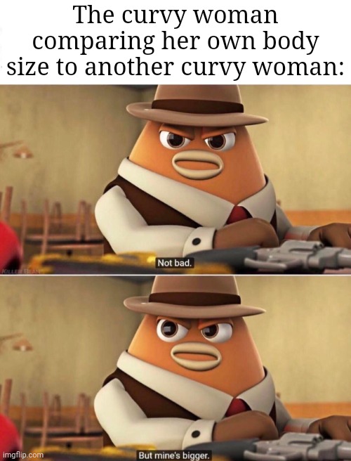 Curves | The curvy woman comparing her own body size to another curvy woman: | image tagged in not bad but mine's bigger,curvy,memes | made w/ Imgflip meme maker