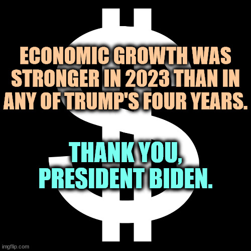 Thanks, Joe. | ECONOMIC GROWTH WAS STRONGER IN 2023 THAN IN ANY OF TRUMP'S FOUR YEARS. THANK YOU, PRESIDENT BIDEN. | image tagged in dollar sign,economy,growth,strong,thank you,joe biden | made w/ Imgflip meme maker