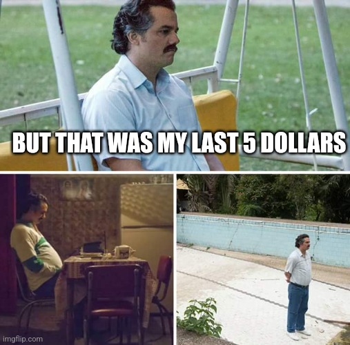 Sad Pablo Escobar | BUT THAT WAS MY LAST 5 DOLLARS | image tagged in memes,sad pablo escobar | made w/ Imgflip meme maker