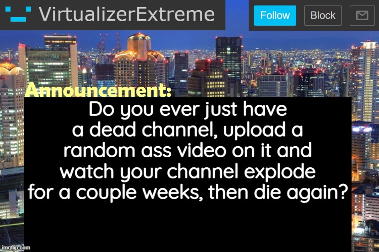 Really specific but I can't be the only one | Do you ever just have a dead channel, upload a random ass video on it and watch your channel explode for a couple weeks, then die again? | image tagged in virtualizerextreme updated announcement | made w/ Imgflip meme maker