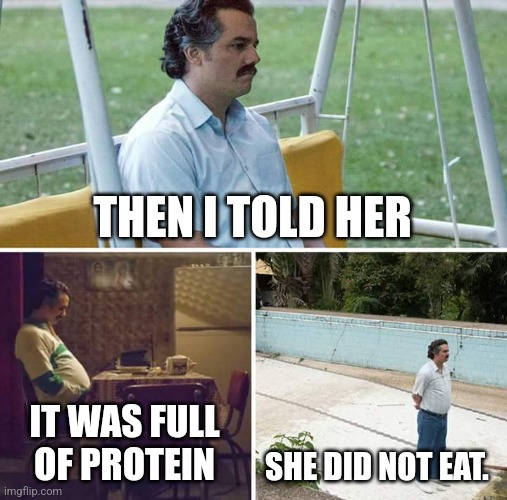 IYKYK | THEN I TOLD HER; IT WAS FULL OF PROTEIN; SHE DID NOT EAT. | image tagged in memes,sad pablo escobar,iykyk,fyp,dirty mind,funny | made w/ Imgflip meme maker